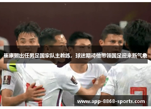 崔康熙出任男足国家队主教练，球迷期待他带领国足迎来新气象